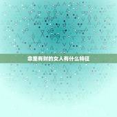 命里有财的女人有什么特征，富贵大气女人有何特征