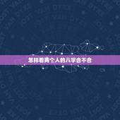 怎样看两个人的八字合不合，怎么算俩人八字合不合？