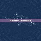 万年历查十二生肖婚配结果，十二生肖婚配:属相合婚配对表