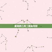 属龙的二月二剪头可好，属龙的人二月二能理发吗
