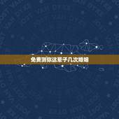 免费测你这辈子几次婚姻，免费在线算婚姻*，算一下我一生有几次婚姻