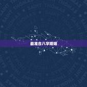 最准合八字婚姻，合八字(婚姻)，来个水平高的 算的准的大师~~~