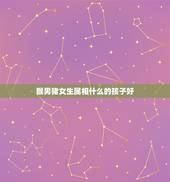 猴男猪女生属相什么的孩子好，属猴男与属猪女相配几月份结婚好