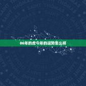 86年的虎今年的运势怎么样，1986年属虎在2022 的运