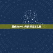 属虎的2022年的财运怎么样，74年属虎47岁有一灾2022
