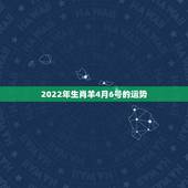 2022年生肖羊4月6号的运势，属羊人近几年哪一年运气最好