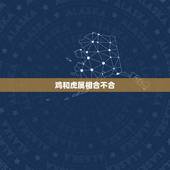 鸡和虎属相合不合，属鸡和属虎的结婚好吗