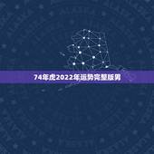 74年虎2022年运势完整版男，1974年属虎2022年运势完整版