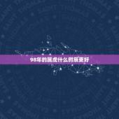 98年的属虎什么时辰更好，属虎取名宜用字大全