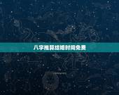 八字推算结婚时间免费，根据八字测算领证时间及结婚时间