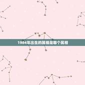 1984年出生的属相是哪个属相，1984年是属啥的，什么生肖？