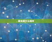 属龙跟什么相冲，属龙女和什么属相犯冲
