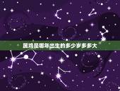 属鸡是哪年出生的多少岁多多大，属鸡的是哪年出生的