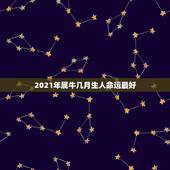 2021年属牛几月生人命运最好，2021年属牛忌讳几月出生