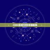 1984年和1999年相配吗，1984年是甲子年吗