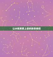 让水瓶男爱上你的致命绝招，怎样才能够让水瓶座死心塌地的爱上你？