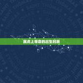 属虎上等命的出生时辰，属虎几月出生最有福气