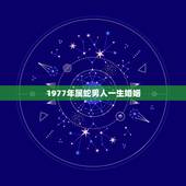 1977年属蛇男人一生婚姻，77年属蛇人一生有几个孩子和几段婚姻