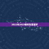 2022年2023哪年生宝宝好，2022属虎生百年难得一遇