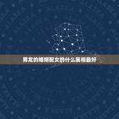 男龙的婚姻配女的什么属相最好，女属龙的和什么属相最配