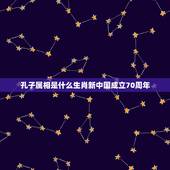 孔子属相是什么生肖新中国成立70周年，十二生肖孔子属什么生肖