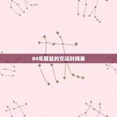 84年属鼠的交运时间表，84年属鼠7月18日戌时出生，什么时候交运？