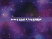 1985年出生的人今年运势如何，1985年农历5月初5是出生帮他算一算