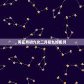 男正月初九女二月初九婚配吗，男蛇二月初九女蛇正月初九2015年结婚好日