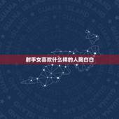 射手女喜欢什么样的人陶白白，射手座的女生是什么样的人