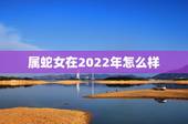 属蛇女在2022年怎么样，属蛇2022运势及运程详解