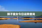 狮子座女今日运势查询，狮子座女今天运势怎么样