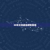 88年女龙最佳婚配属相，88年属龙女和什么属相最合适