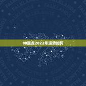 88属龙2022年运势如何，2021年属龙人的全年运势如何？