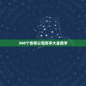 300个吉祥公司名字大全四字，给公司起名一个四个字的名字，急