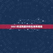 2021年运势最好的生肖有哪些，2021年犯太岁生肖是哪些？