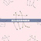 属龙女最忌属相婚配表，属龙的男生和哪几个属相婚姻是最好的？