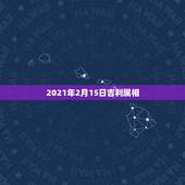 2021年2月15日吉利属相，属相年龄对照表2021