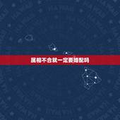 属相不合就一定要婚配吗，婚姻中属相合不合重要吗？