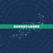 属虎男性和什么属相婚配，属虎的和什么属相最相配 12属相婚配表