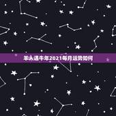 羊人遇牛年2021每月运势如何，属羊2021年运势及运程每月运程