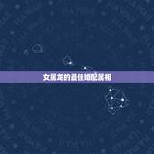 女属龙的最佳婚配属相，属龙女和什么属相最配