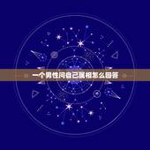 一个男性问自己属相怎么回答，男人问你属相，还告诉我他属什么的，这是代表