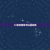 72年的明年可以退休吗，新退休年龄1972年什么时候退休