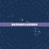 属蛇男和属鸡女适合婚配吗，属鸡女和属蛇男家里的幸运色是