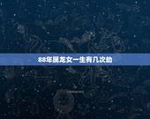 88年属龙女一生有几次劫，属龙女的2022 年运势如何