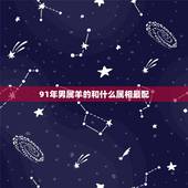 91年男属羊的和什么属相最配，91年男羊更佳配偶