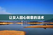 让女人回心转意的法术，让女友回心转意的绝招