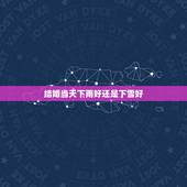 结婚当天下雨好还是下雪好，结婚时，天气下雨下雪是新娘不好吗？