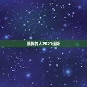 属狗的人2021运势，2021属狗的全年运势