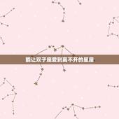 能让双子座爱到离不开的星座，哪个星座会让双子座一直刻骨铭心？